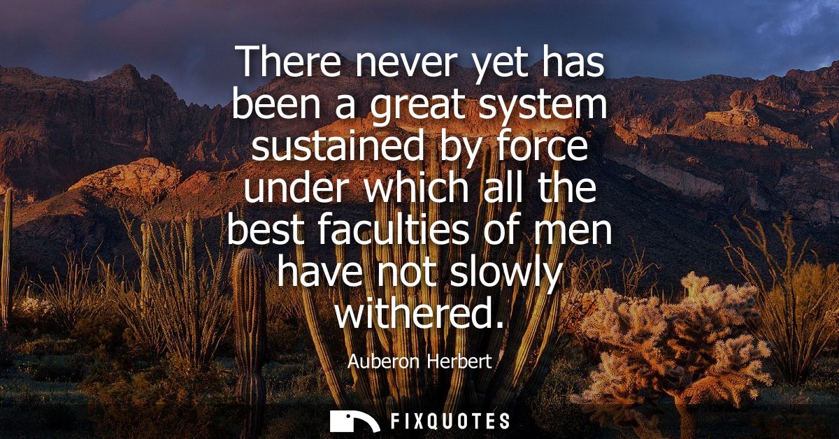 There never yet has been a great system sustained by force under which all the best faculties of men have not slowly wit
