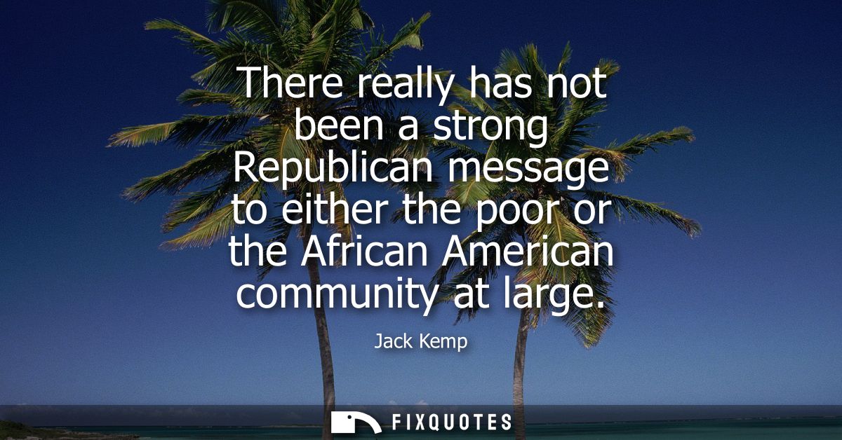 There really has not been a strong Republican message to either the poor or the African American community at large