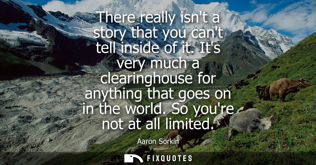 There really isnt a story that you cant tell inside of it. Its very much a clearinghouse for anything that goes on in th