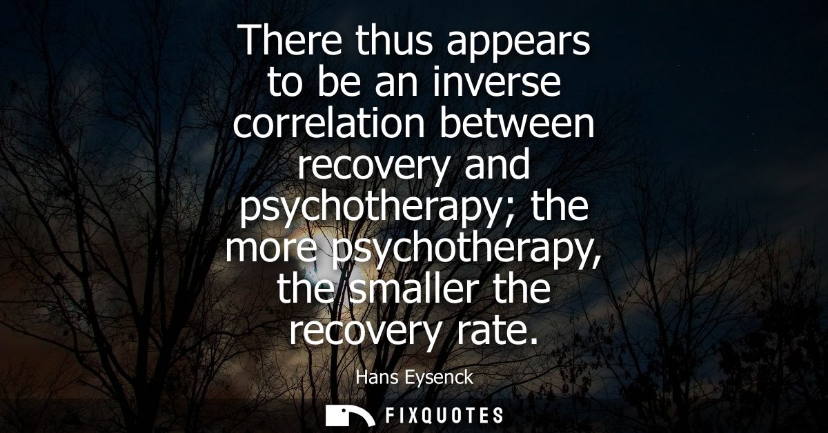 There thus appears to be an inverse correlation between recovery and psychotherapy the more psychotherapy, the smaller t