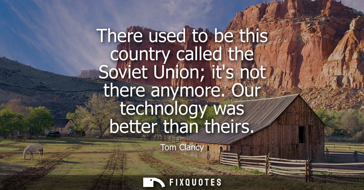 There used to be this country called the Soviet Union its not there anymore. Our technology was better than theirs