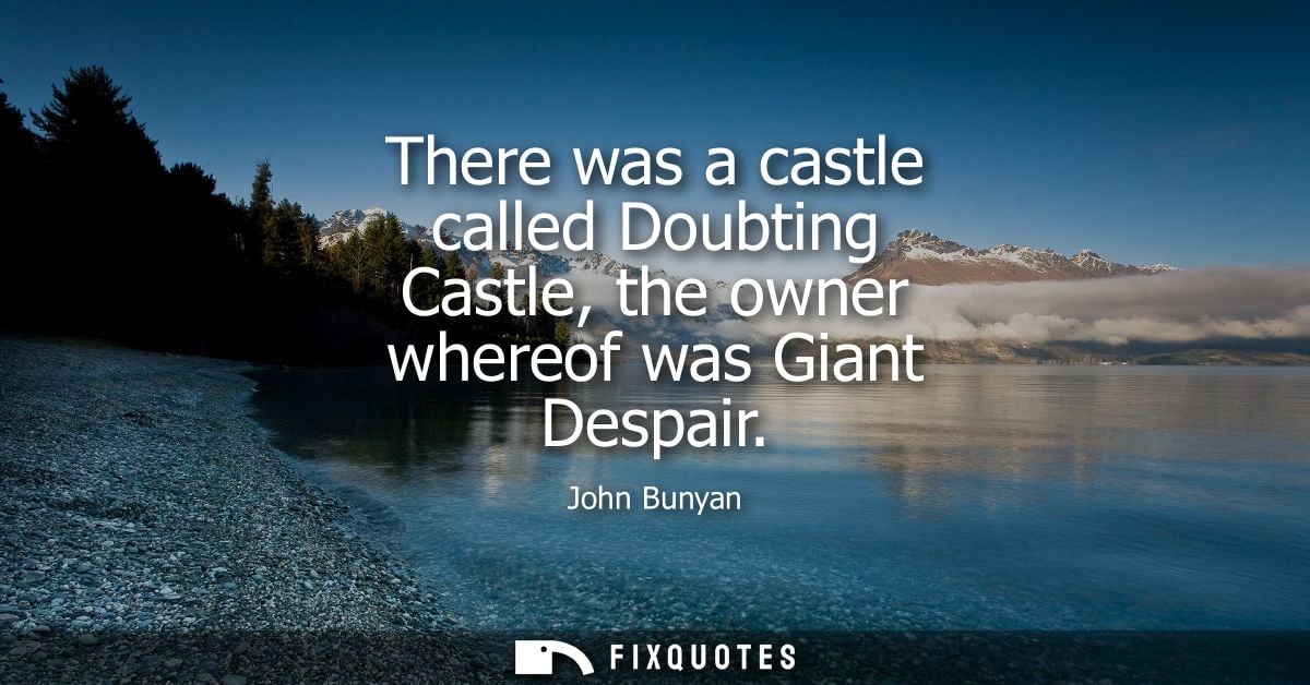 There was a castle called Doubting Castle, the owner whereof was Giant Despair