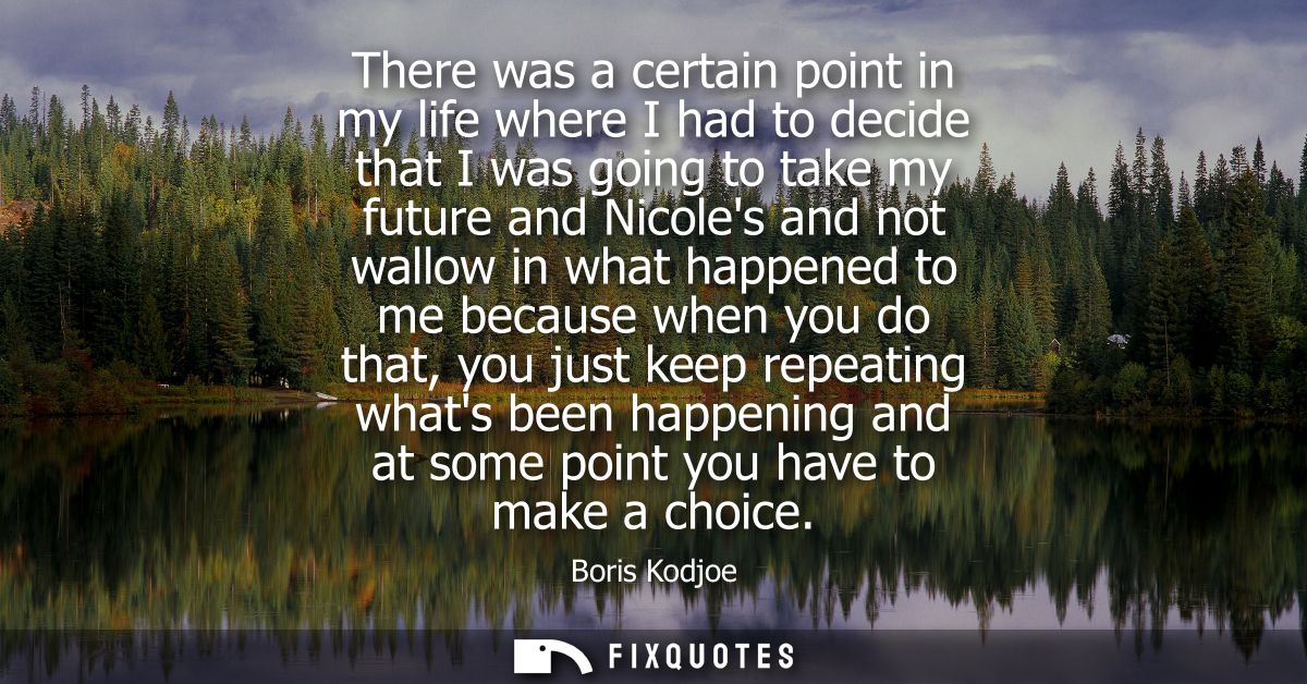 There was a certain point in my life where I had to decide that I was going to take my future and Nicoles and not wallow