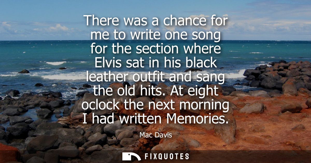 There was a chance for me to write one song for the section where Elvis sat in his black leather outfit and sang the old