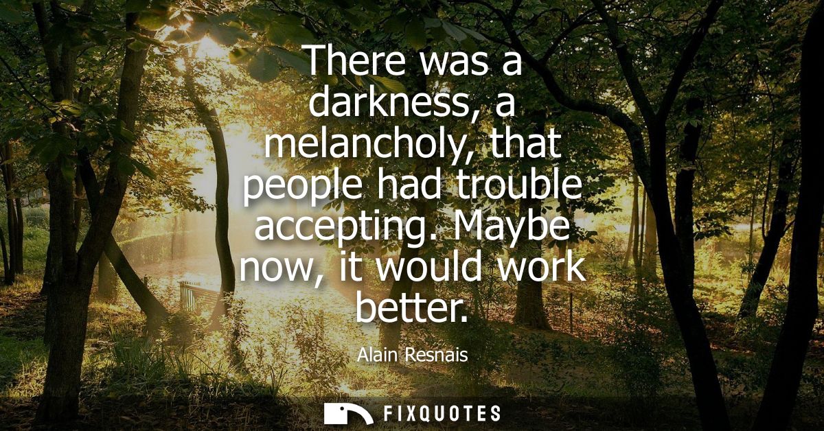 There was a darkness, a melancholy, that people had trouble accepting. Maybe now, it would work better