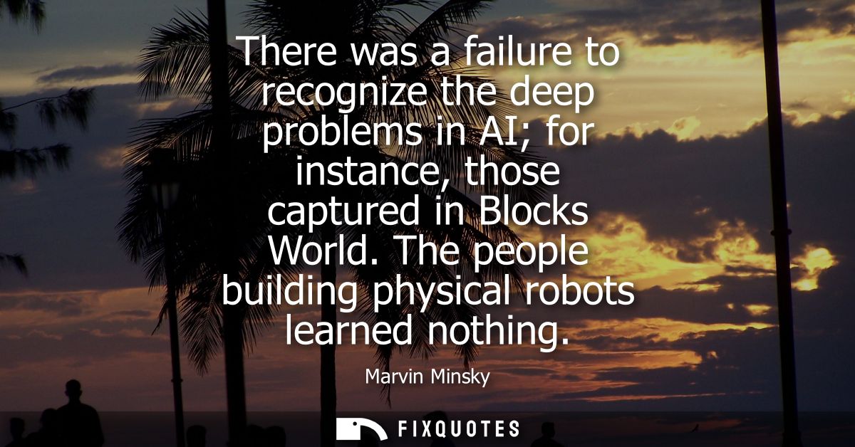 There was a failure to recognize the deep problems in AI for instance, those captured in Blocks World. The people buildi