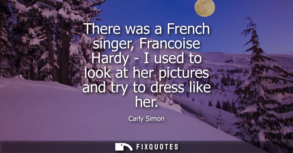 There was a French singer, Francoise Hardy - I used to look at her pictures and try to dress like her