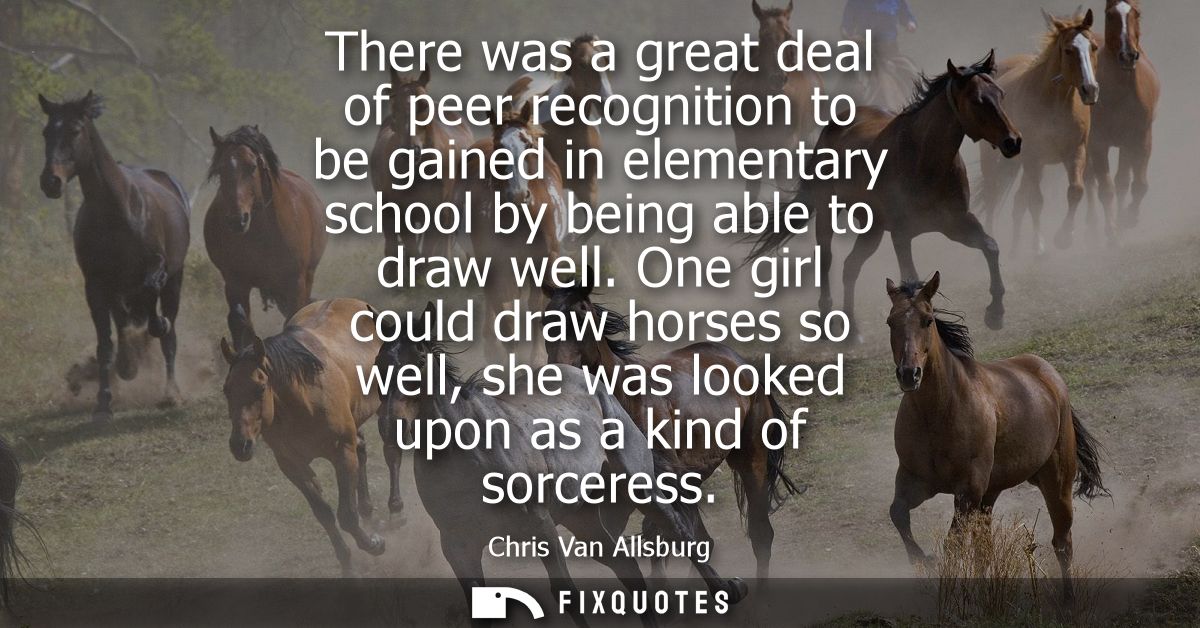There was a great deal of peer recognition to be gained in elementary school by being able to draw well.