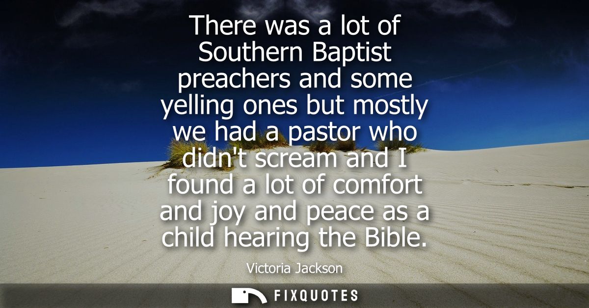 There was a lot of Southern Baptist preachers and some yelling ones but mostly we had a pastor who didnt scream and I fo