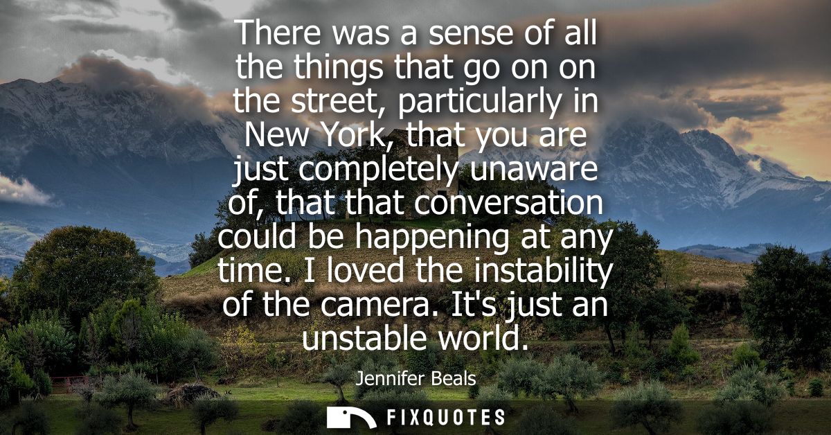 There was a sense of all the things that go on on the street, particularly in New York, that you are just completely una