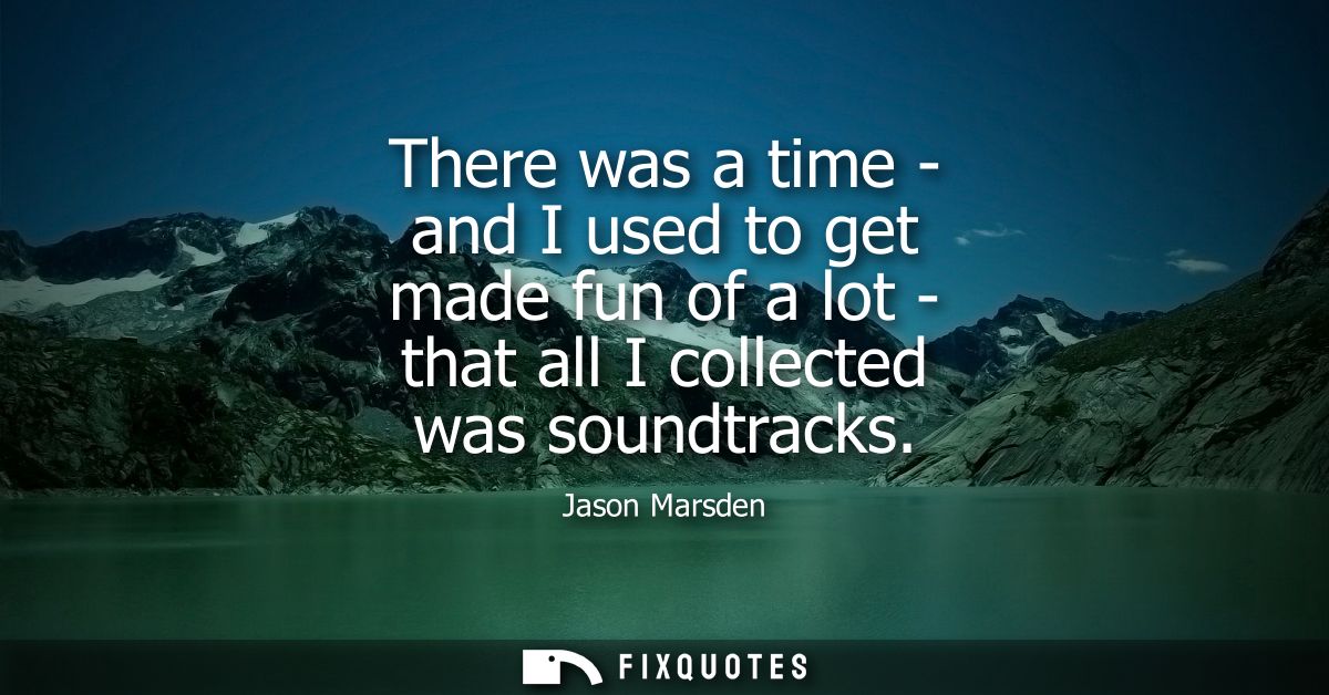There was a time - and I used to get made fun of a lot - that all I collected was soundtracks