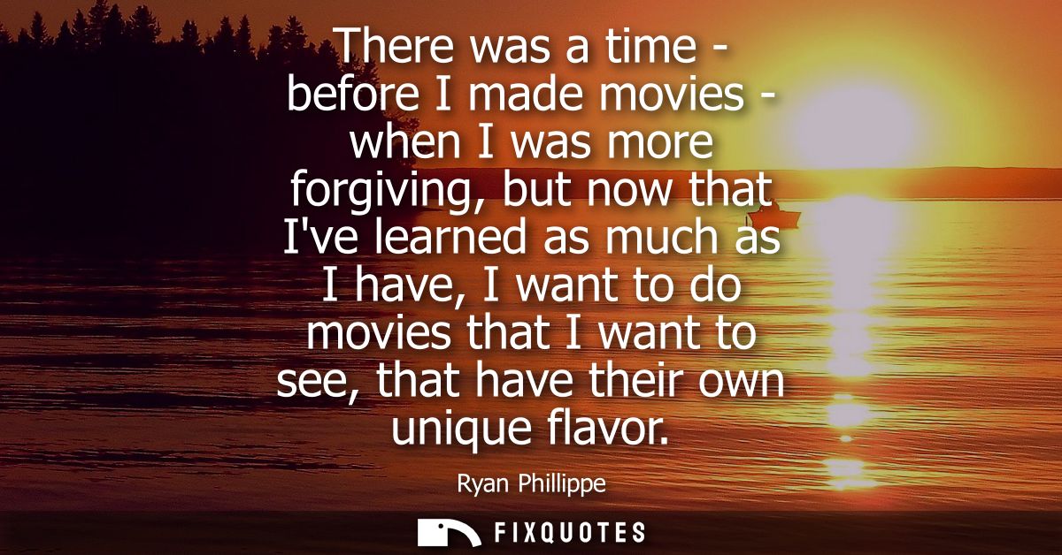 There was a time - before I made movies - when I was more forgiving, but now that Ive learned as much as I have, I want 