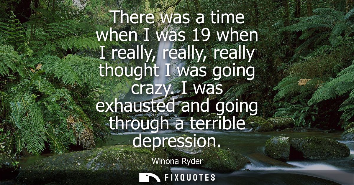 There was a time when I was 19 when I really, really, really thought I was going crazy. I was exhausted and going throug