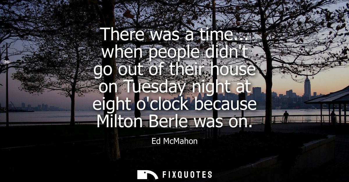There was a time... when people didnt go out of their house on Tuesday night at eight oclock because Milton Berle was on