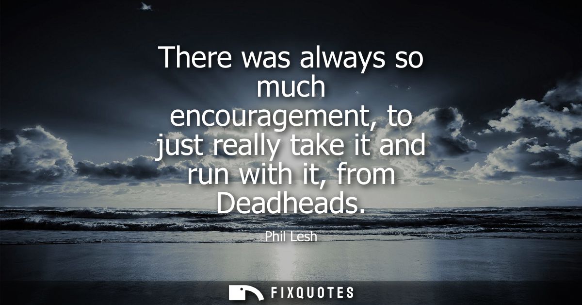There was always so much encouragement, to just really take it and run with it, from Deadheads