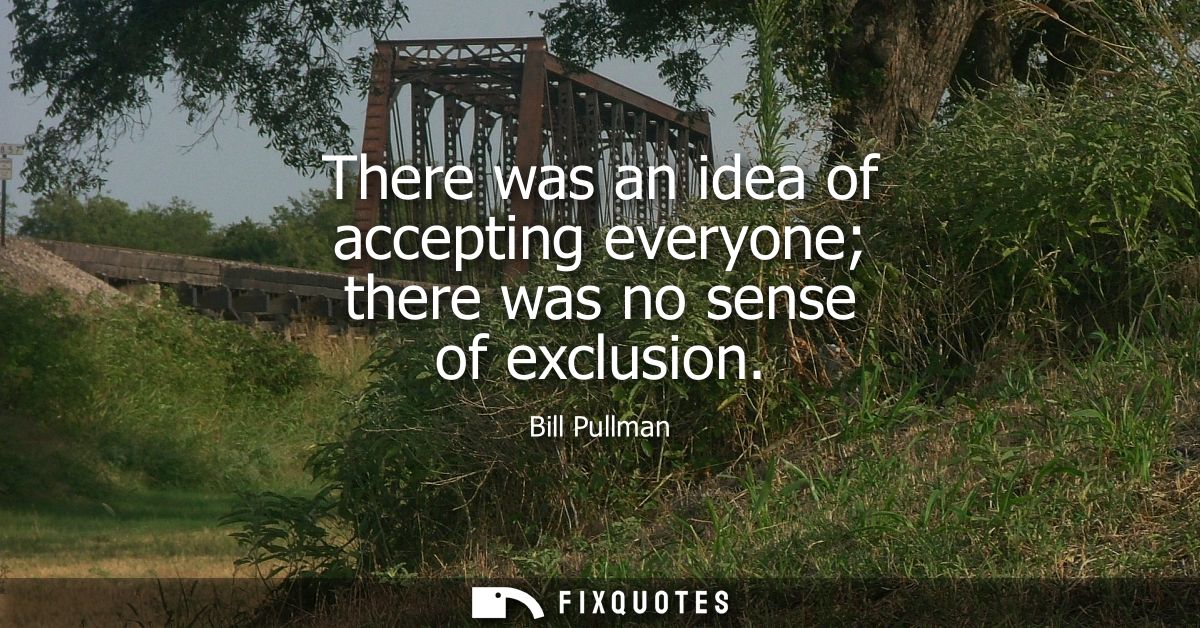 There was an idea of accepting everyone there was no sense of exclusion