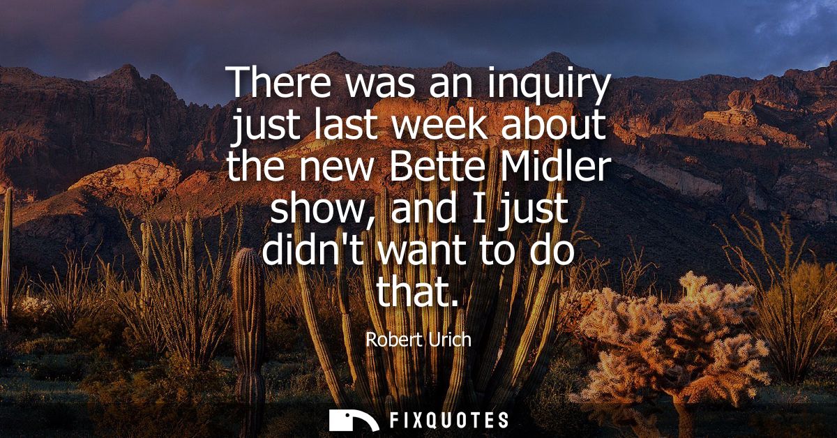 There was an inquiry just last week about the new Bette Midler show, and I just didnt want to do that