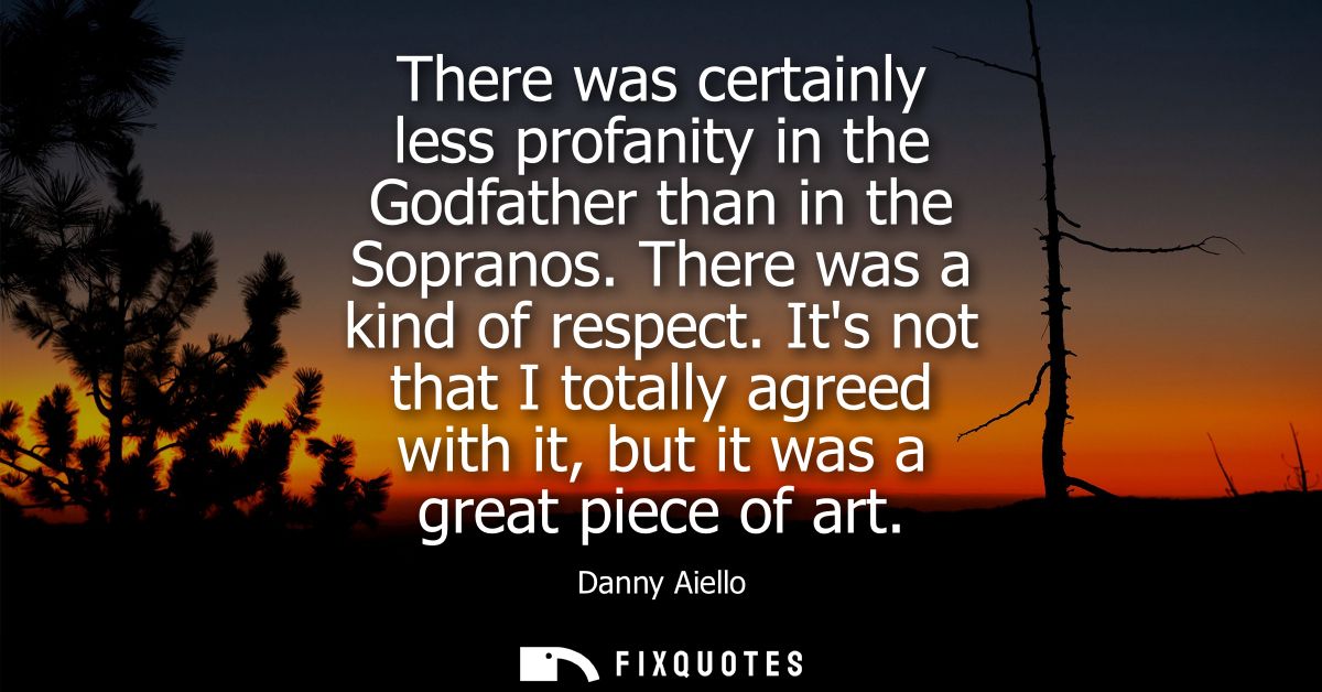 There was certainly less profanity in the Godfather than in the Sopranos. There was a kind of respect.
