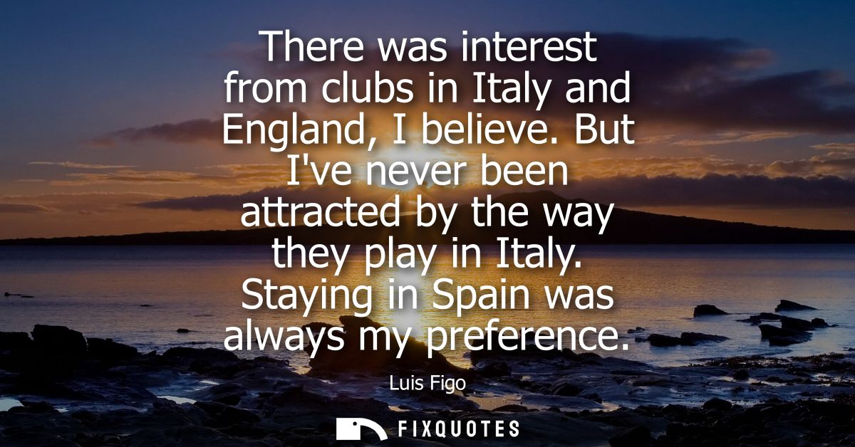 There was interest from clubs in Italy and England, I believe. But Ive never been attracted by the way they play in Ital