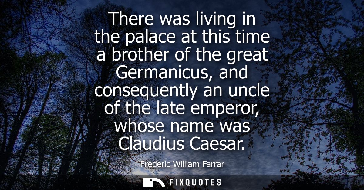There was living in the palace at this time a brother of the great Germanicus, and consequently an uncle of the late emp