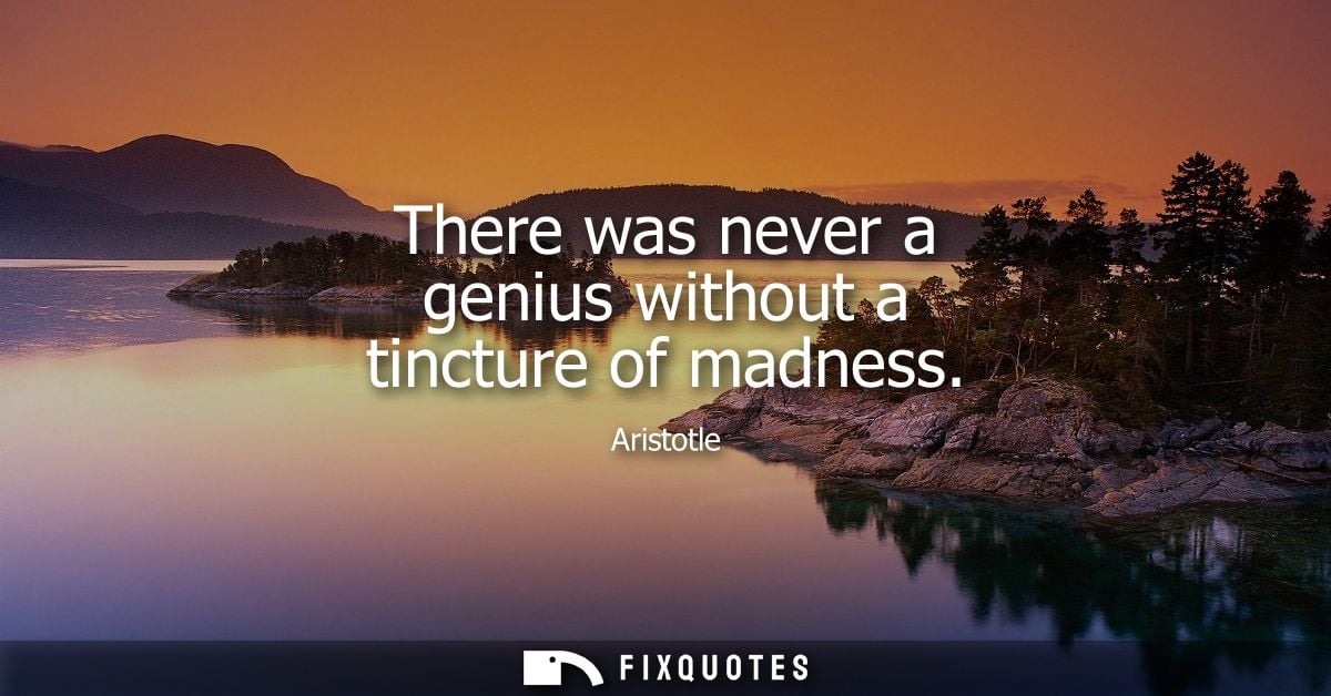 There was never a genius without a tincture of madness