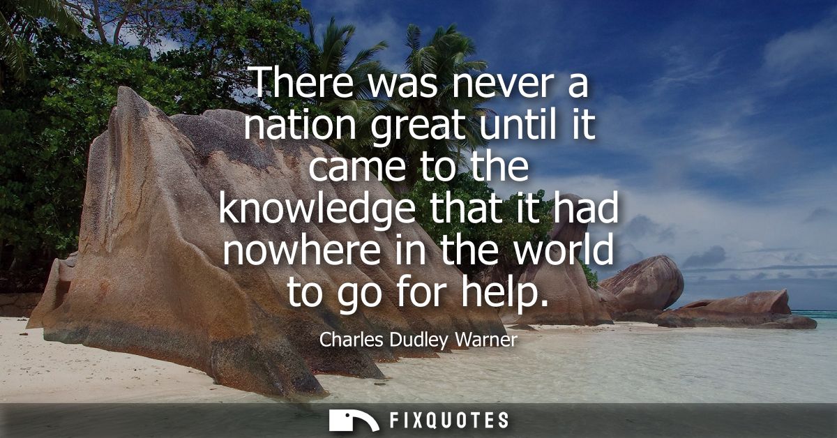 There was never a nation great until it came to the knowledge that it had nowhere in the world to go for help - Charles 