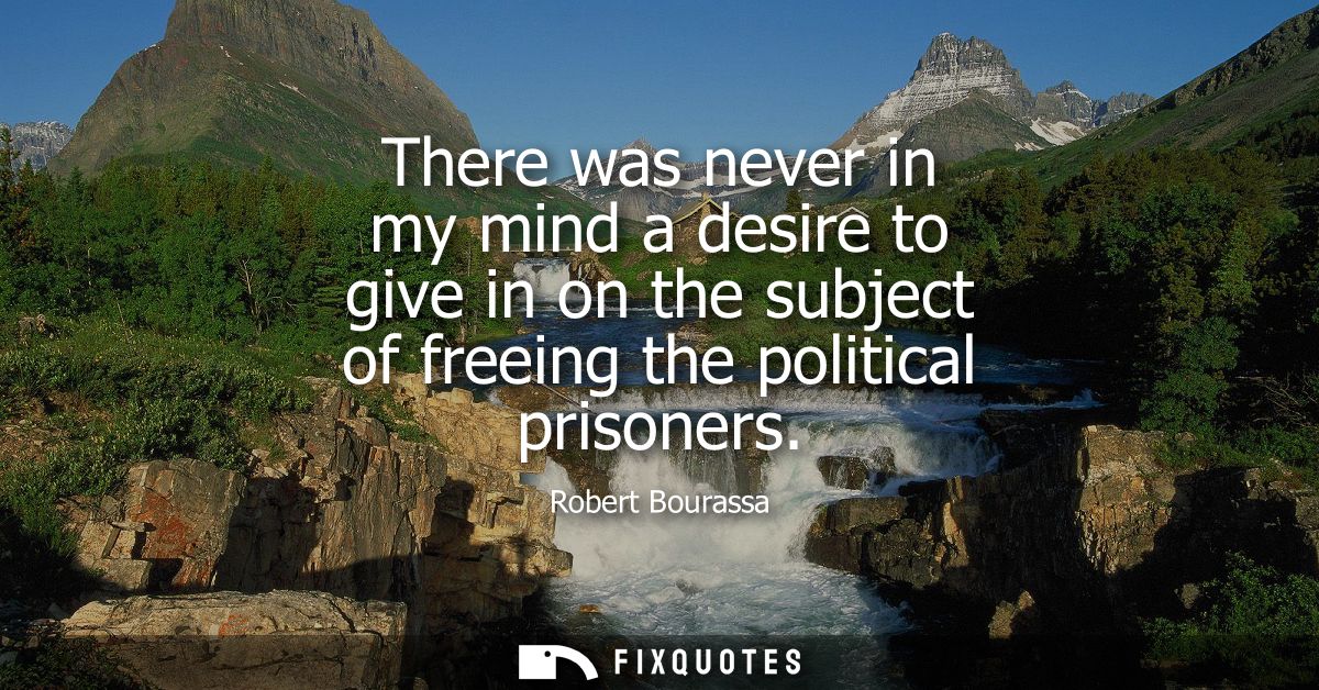 There was never in my mind a desire to give in on the subject of freeing the political prisoners