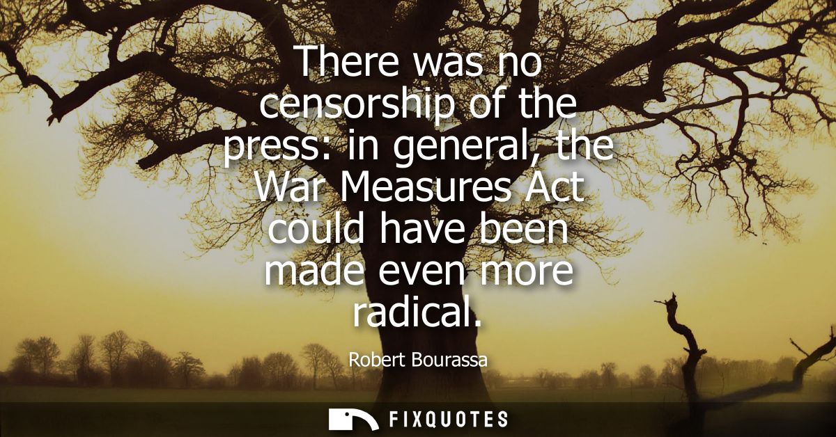 There was no censorship of the press: in general, the War Measures Act could have been made even more radical