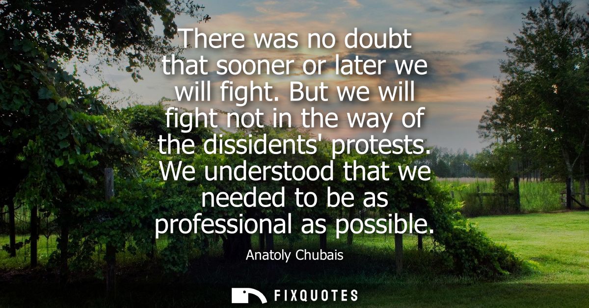There was no doubt that sooner or later we will fight. But we will fight not in the way of the dissidents protests.