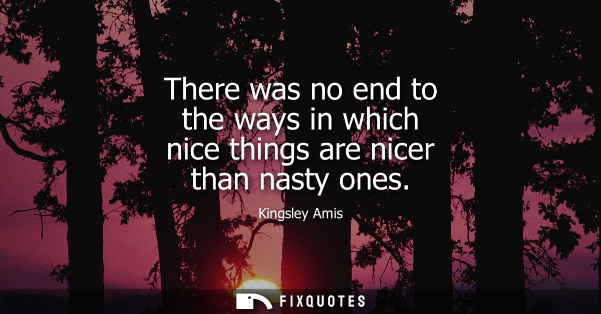 There was no end to the ways in which nice things are nicer than nasty ones