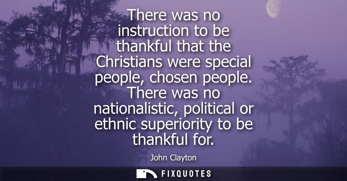 There was no instruction to be thankful that the Christians were special people, chosen people. There was no nationalist