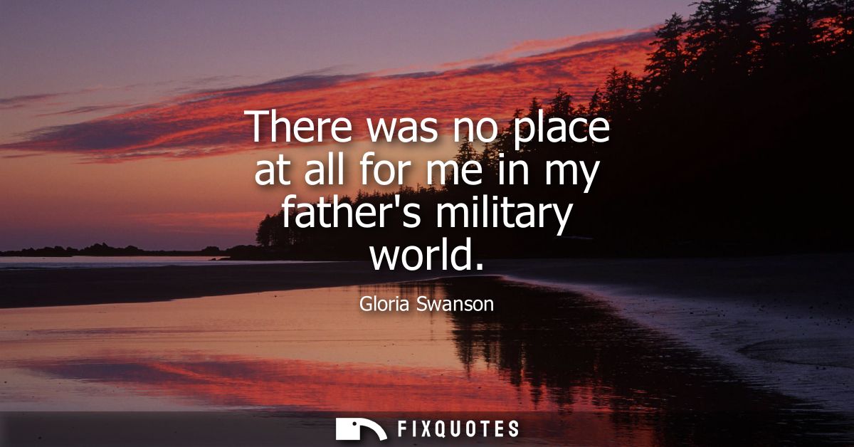 There was no place at all for me in my fathers military world
