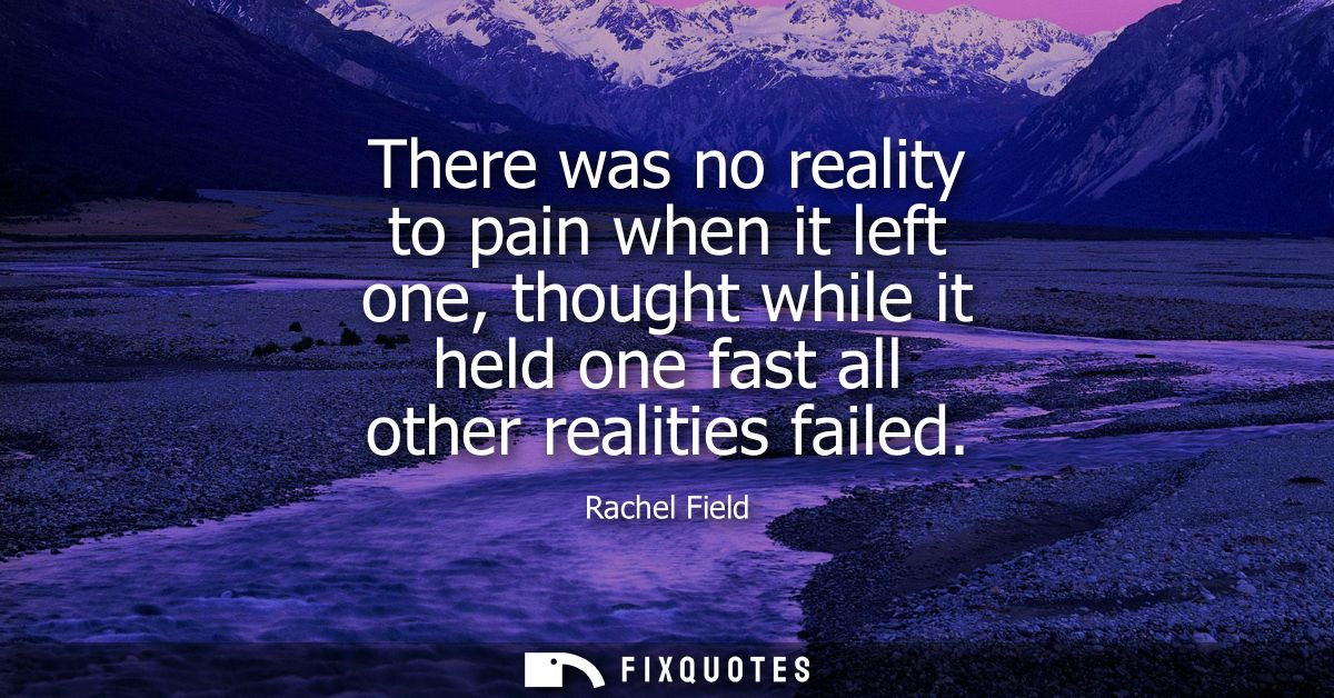 There was no reality to pain when it left one, thought while it held one fast all other realities failed