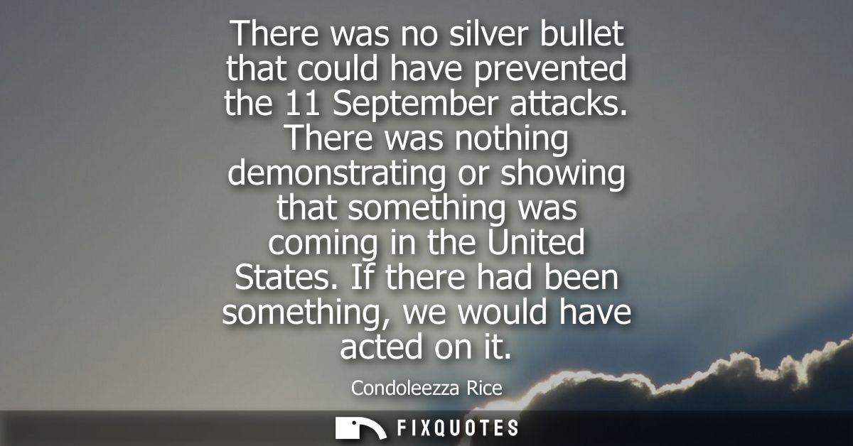 There was no silver bullet that could have prevented the 11 September attacks. There was nothing demonstrating or showin