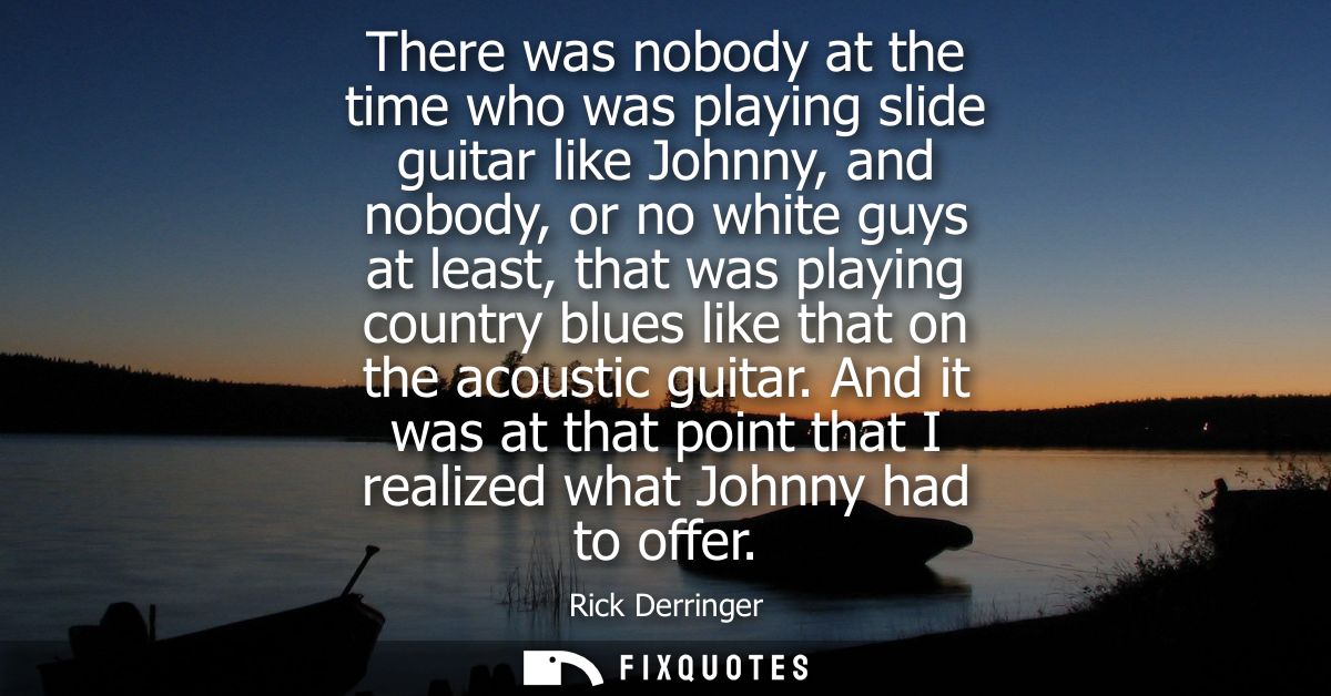 There was nobody at the time who was playing slide guitar like Johnny, and nobody, or no white guys at least, that was p