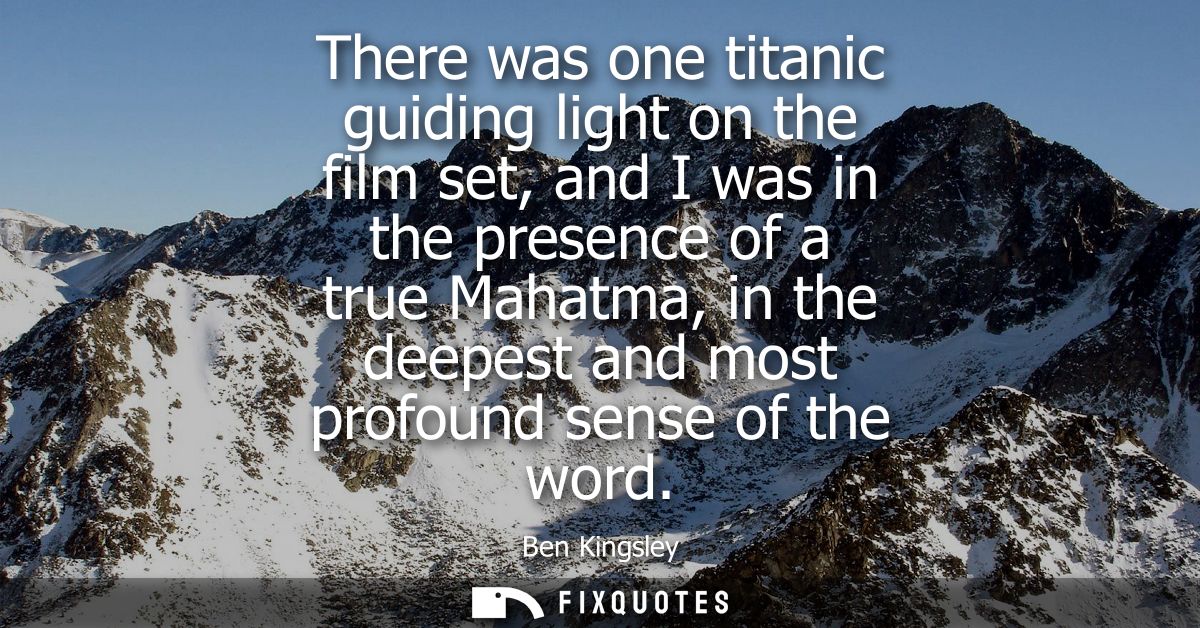 There was one titanic guiding light on the film set, and I was in the presence of a true Mahatma, in the deepest and mos