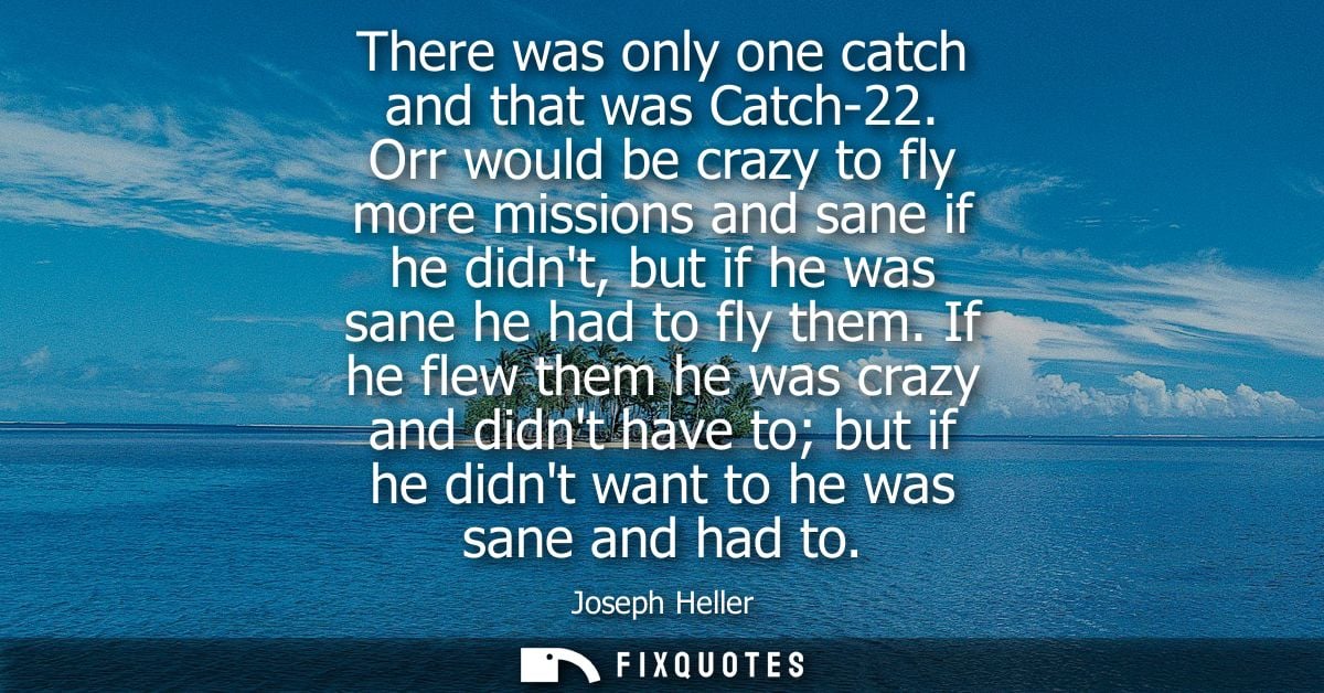 There was only one catch and that was Catch-22. Orr would be crazy to fly more missions and sane if he didnt, but if he 