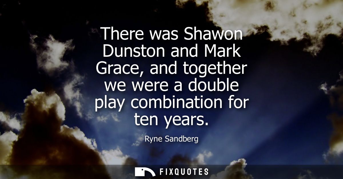 There was Shawon Dunston and Mark Grace, and together we were a double play combination for ten years