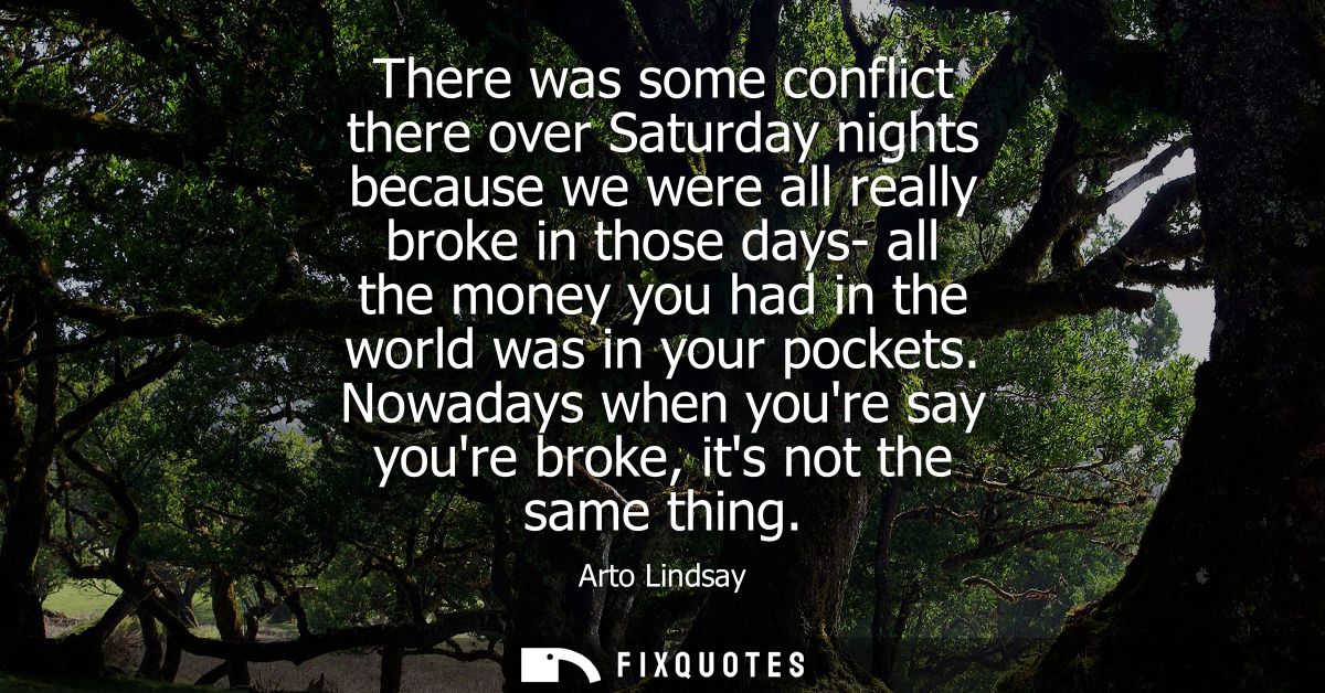 There was some conflict there over Saturday nights because we were all really broke in those days- all the money you had