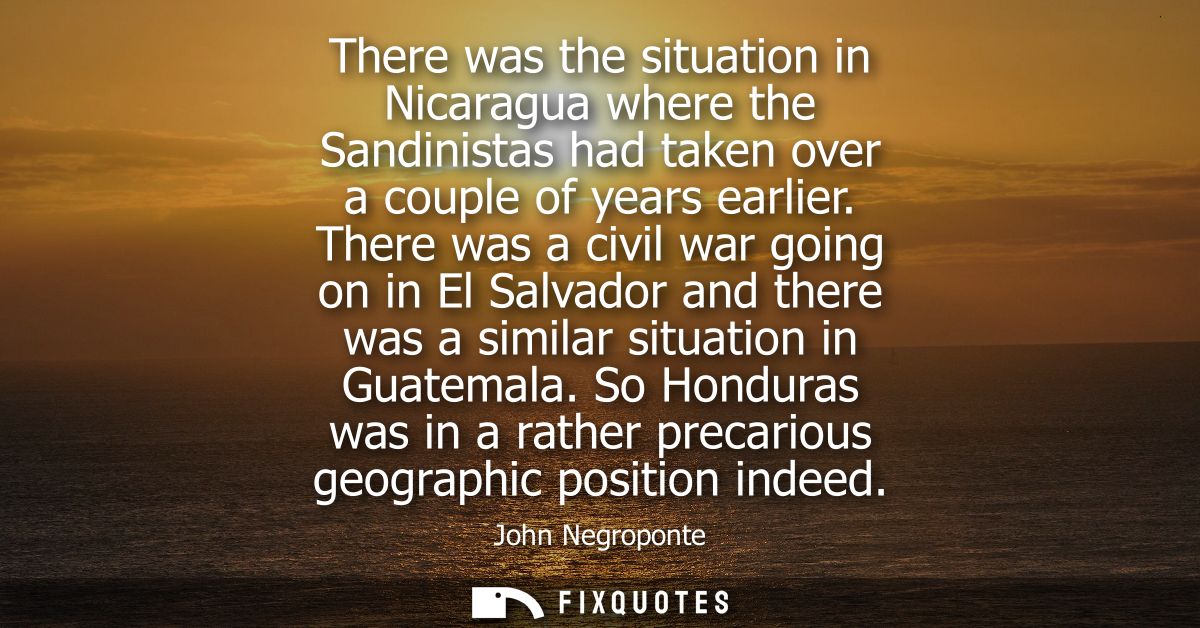 There was the situation in Nicaragua where the Sandinistas had taken over a couple of years earlier. There was a civil w