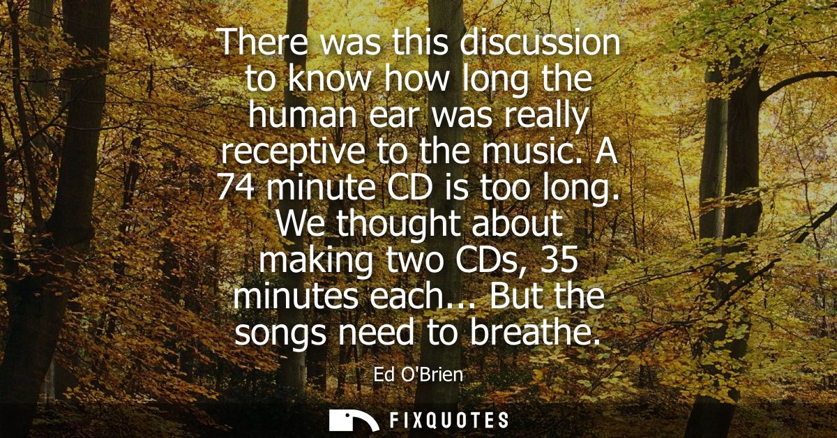 There was this discussion to know how long the human ear was really receptive to the music. A 74 minute CD is too long.