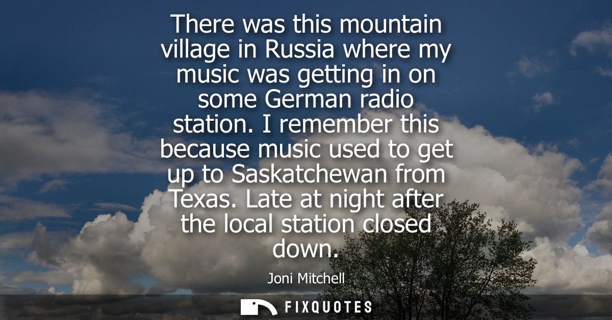 There was this mountain village in Russia where my music was getting in on some German radio station.