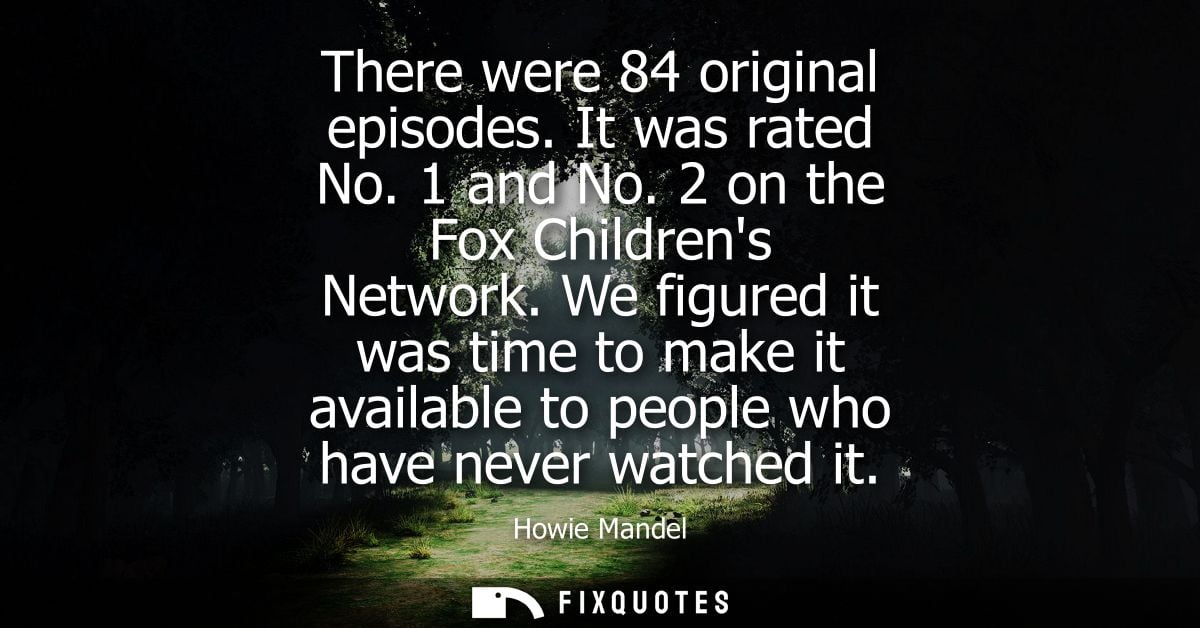 There were 84 original episodes. It was rated No. 1 and No. 2 on the Fox Childrens Network. We figured it was time to ma