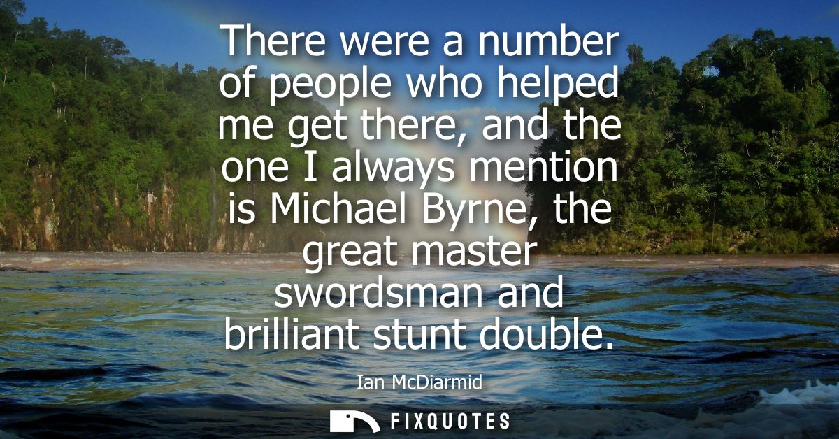 There were a number of people who helped me get there, and the one I always mention is Michael Byrne, the great master s