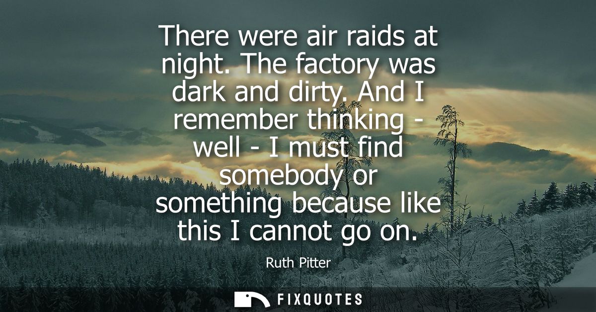 There were air raids at night. The factory was dark and dirty. And I remember thinking - well - I must find somebody or 