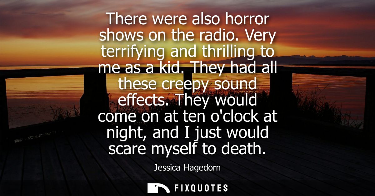 There were also horror shows on the radio. Very terrifying and thrilling to me as a kid. They had all these creepy sound