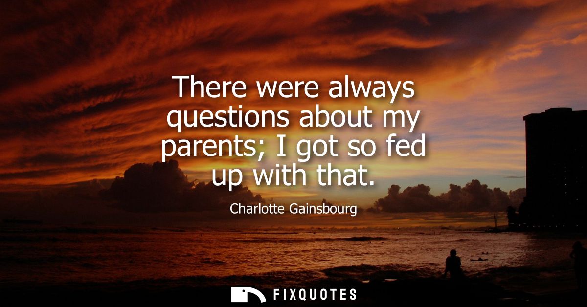 There were always questions about my parents I got so fed up with that