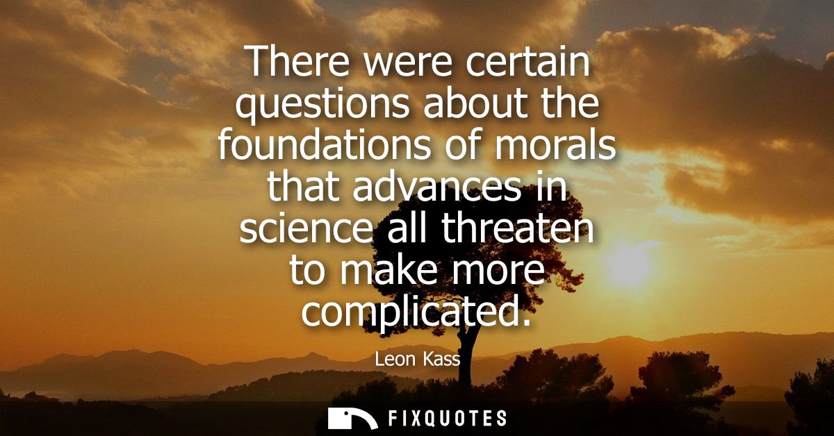 There were certain questions about the foundations of morals that advances in science all threaten to make more complica