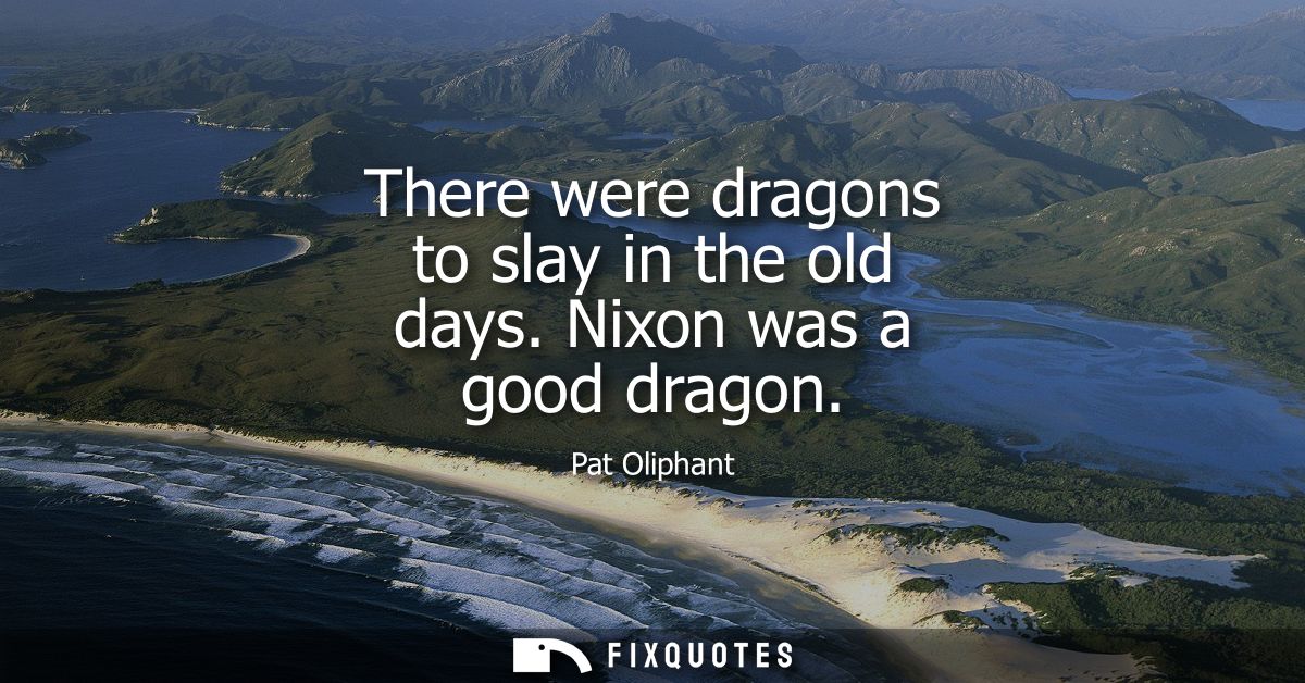 There were dragons to slay in the old days. Nixon was a good dragon