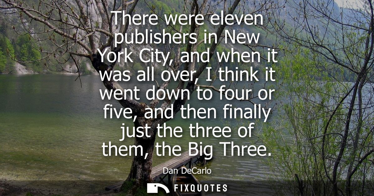 There were eleven publishers in New York City, and when it was all over, I think it went down to four or five, and then 